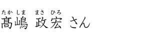 髙嶋 政宏さん